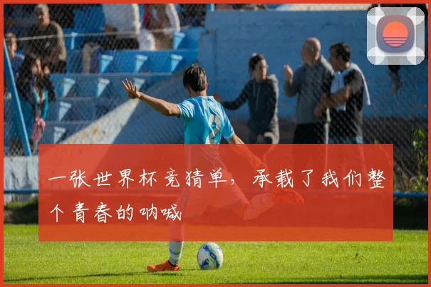 一张世界杯竞猜单，承载了我们整个青春的呐喊