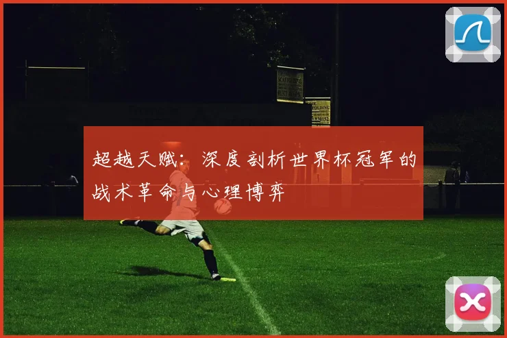 超越天赋：深度剖析世界杯冠军的战术革命与心理博弈