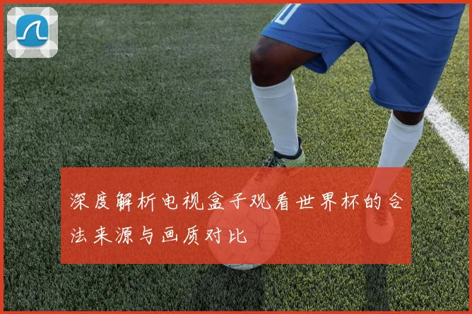 深度解析电视盒子观看世界杯的合法来源与画质对比