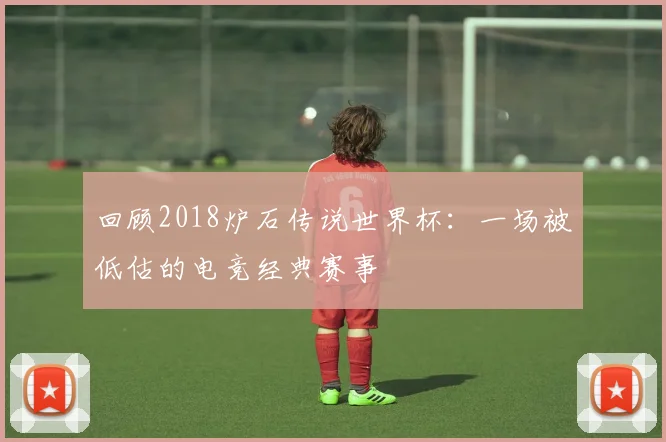回顾2018炉石传说世界杯：一场被低估的电竞经典赛事