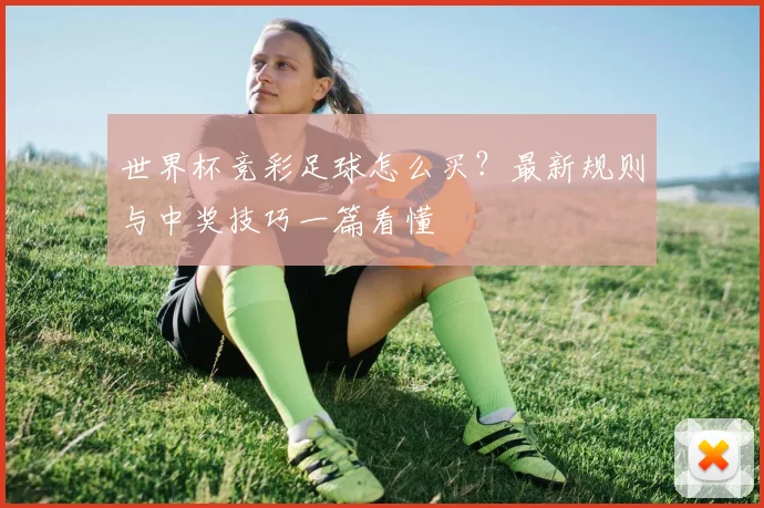 世界杯竞彩足球怎么买？最新规则与中奖技巧一篇看懂