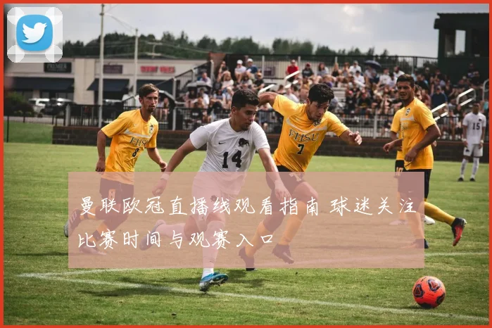 曼联欧冠直播线观看指南 球迷关注比赛时间与观赛入口