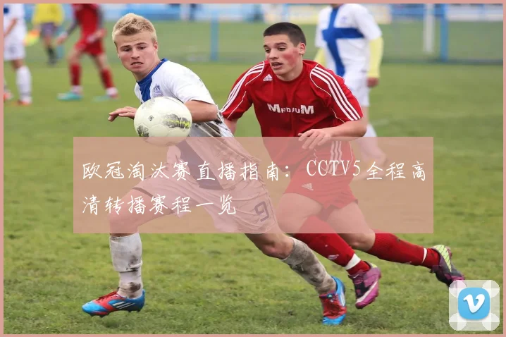 欧冠淘汰赛直播指南：CCTV5全程高清转播赛程一览