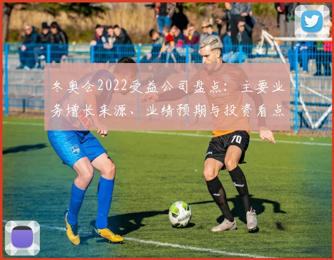 冬奥会2022受益公司盘点：主要业务增长来源、业绩预期与投资看点