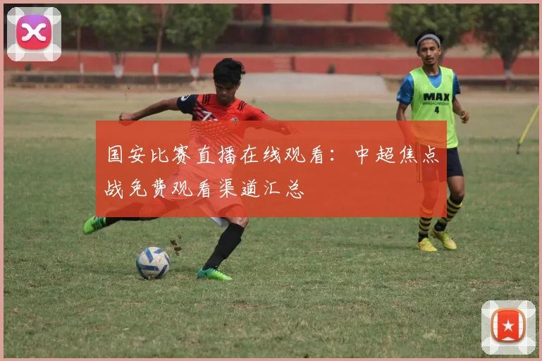 国安比赛直播在线观看：中超焦点战免费观看渠道汇总