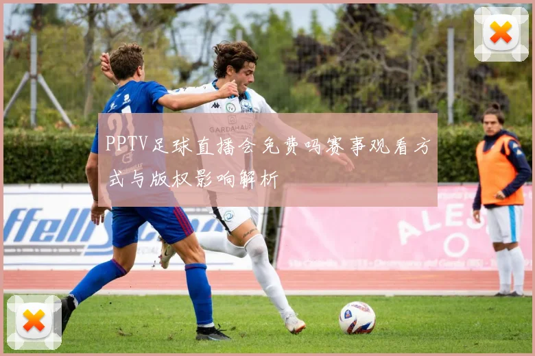 PPTV足球直播会免费吗赛事观看方式与版权影响解析