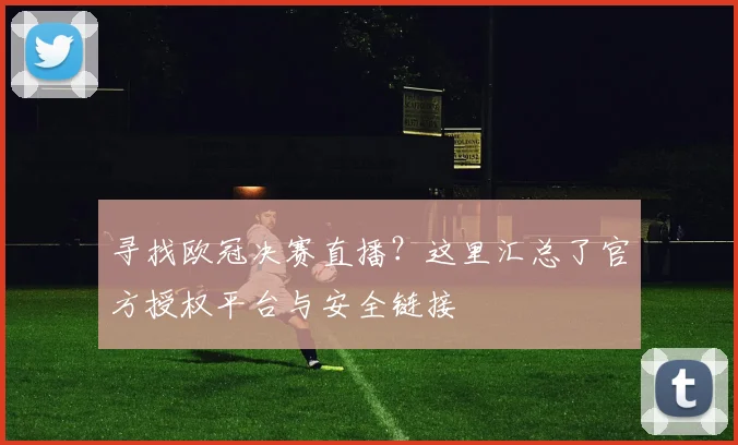 寻找欧冠决赛直播？这里汇总了官方授权平台与安全链接