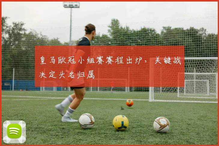 皇马欧冠小组赛赛程出炉，关键战决定头名归属