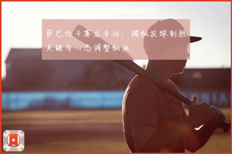 萨巴伦卡赛后专访：揭秘发球制胜关键与心态调整秘诀