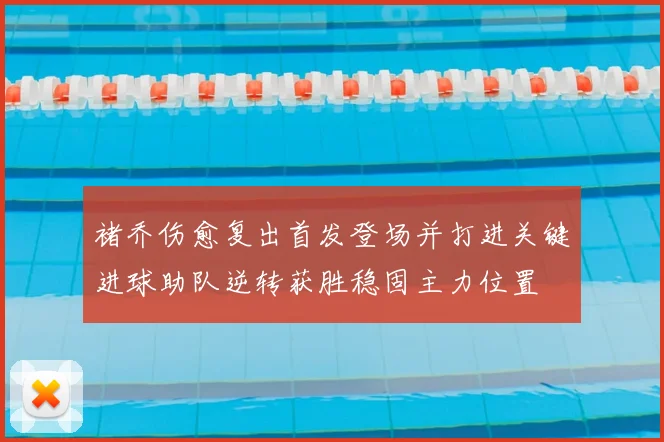 褚乔伤愈复出首发登场并打进关键进球助队逆转获胜稳固主力位置