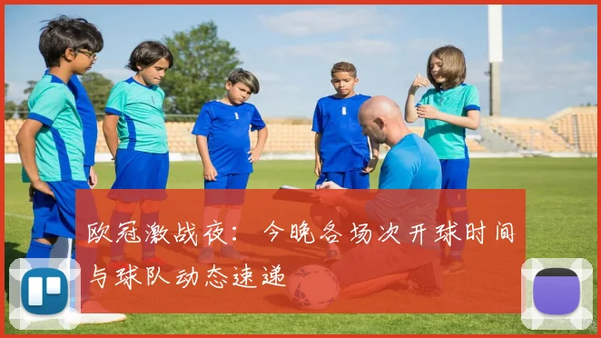 欧冠激战夜：今晚各场次开球时间与球队动态速递