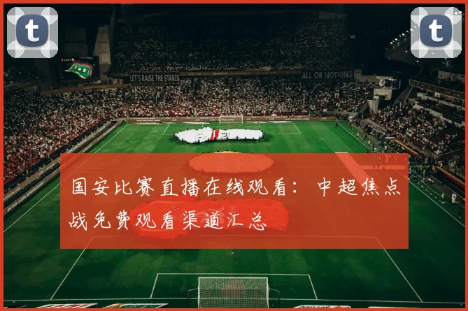 国安比赛直播在线观看：中超焦点战免费观看渠道汇总