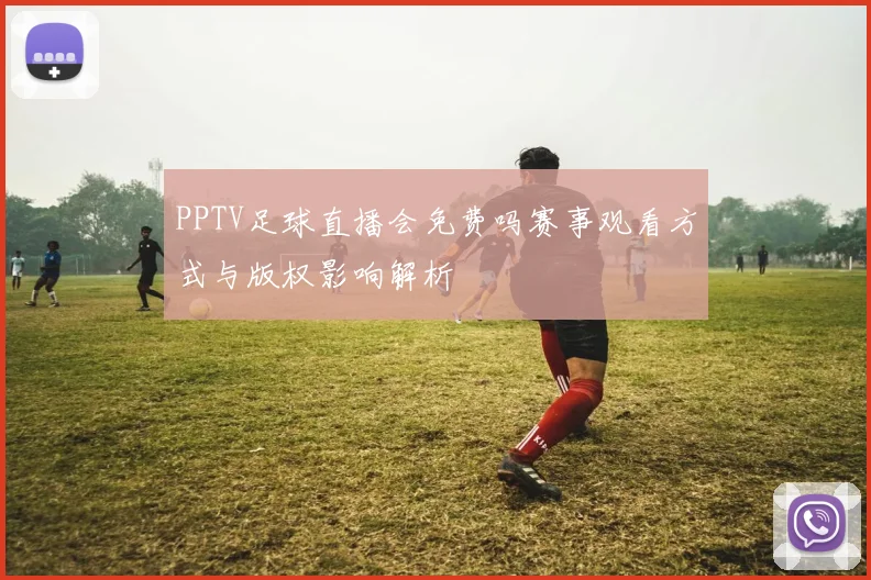 PPTV足球直播会免费吗赛事观看方式与版权影响解析