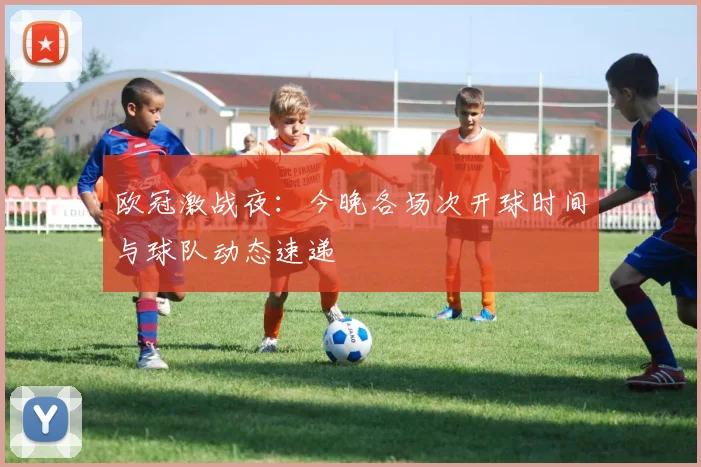 欧冠激战夜：今晚各场次开球时间与球队动态速递