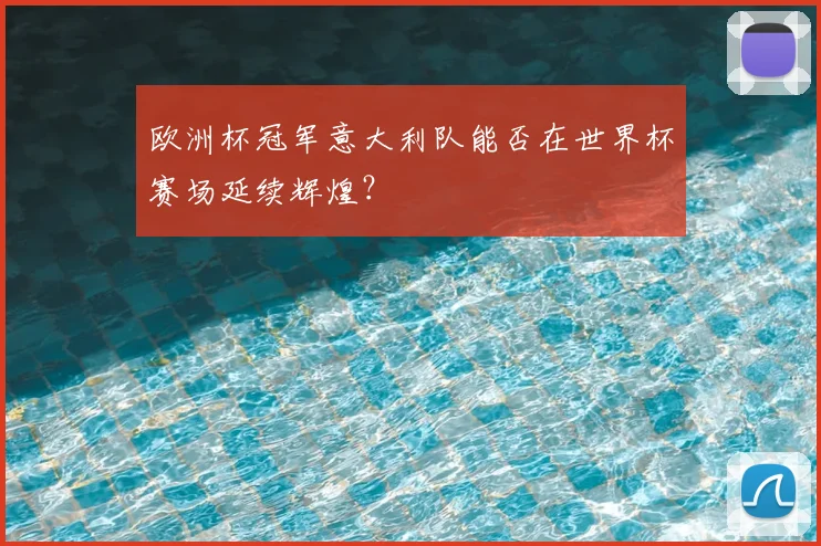 欧洲杯冠军意大利队能否在世界杯赛场延续辉煌？