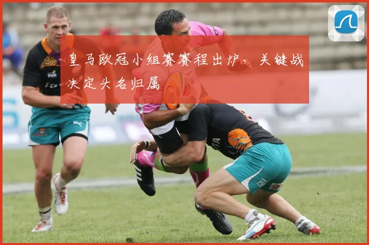 皇马欧冠小组赛赛程出炉，关键战决定头名归属