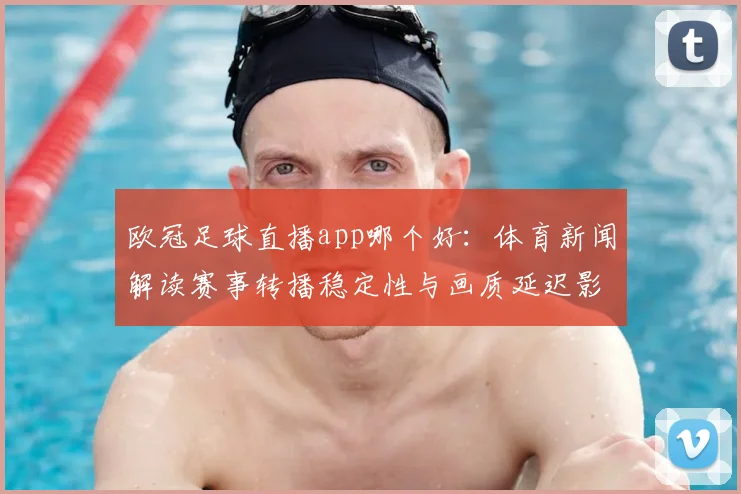 欧冠足球直播app哪个好：体育新闻解读赛事转播稳定性与画质延迟影响