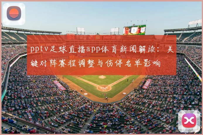 pptv足球直播app体育新闻解读：关键对阵赛程调整与伤停名单影响