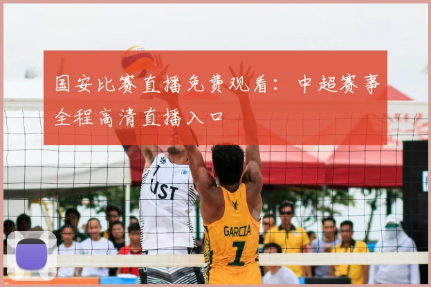 国安比赛直播免费观看：中超赛事全程高清直播入口