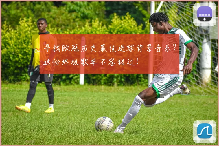 寻找欧冠历史最佳进球背景音乐？这份终极歌单不容错过！