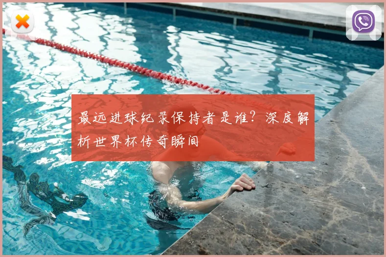 最远进球纪录保持者是谁？深度解析世界杯传奇瞬间