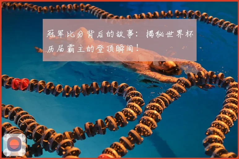 冠军比分背后的故事：揭秘世界杯历届霸主的登顶瞬间！