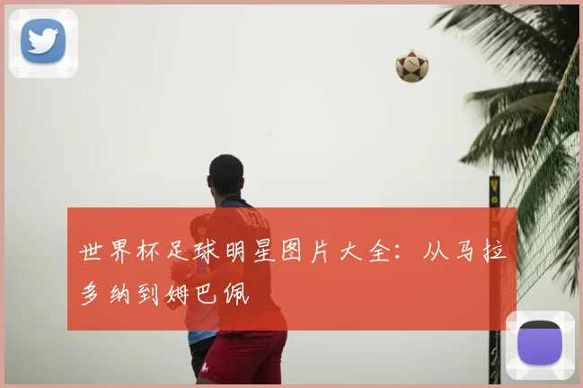 世界杯足球明星图片大全:从马拉多纳到姆巴佩