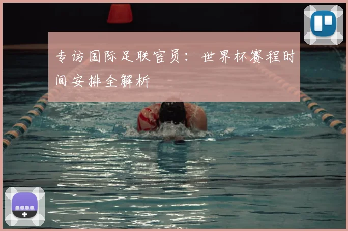 专访国际足联官员:世界杯赛程时间安排全解析