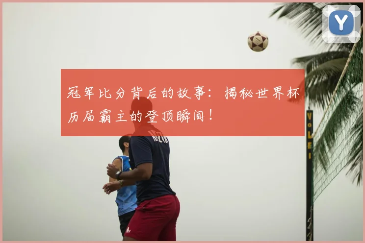 冠军比分背后的故事：揭秘世界杯历届霸主的登顶瞬间！