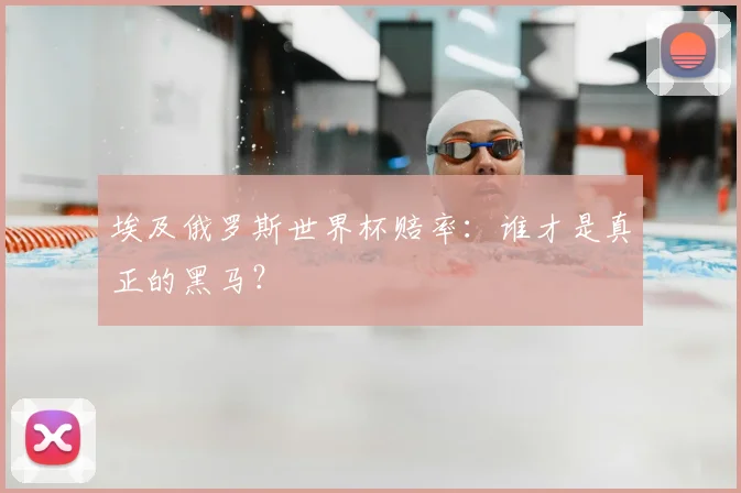 埃及俄罗斯世界杯赔率：谁才是真正的黑马？