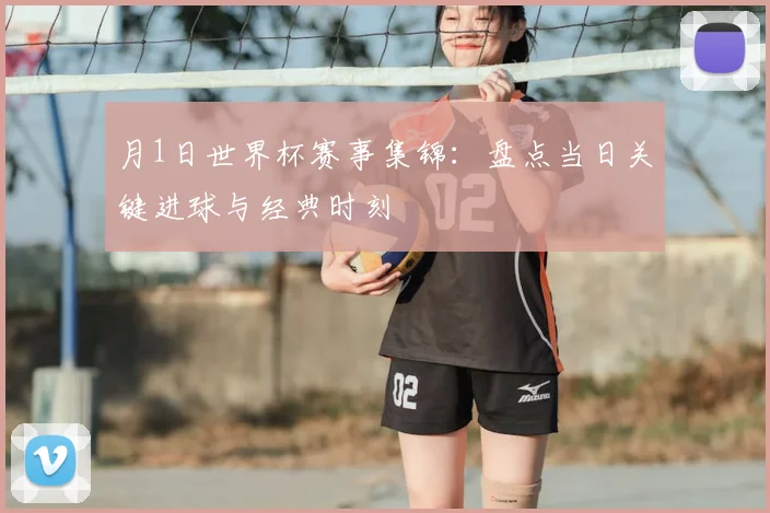 月1日世界杯赛事集锦：盘点当日关键进球与经典时刻