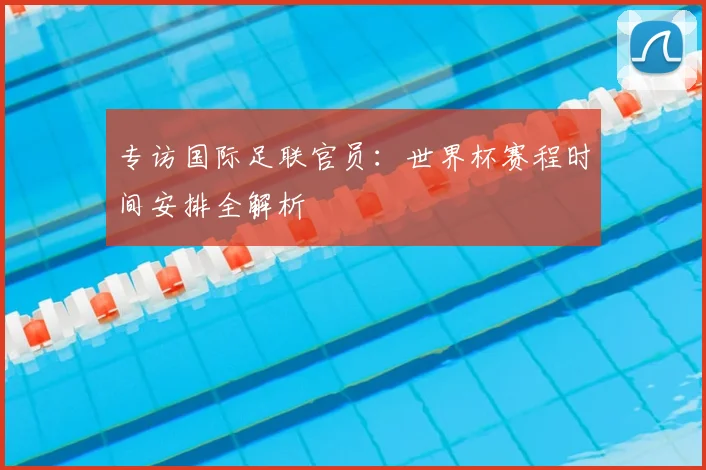 专访国际足联官员:世界杯赛程时间安排全解析