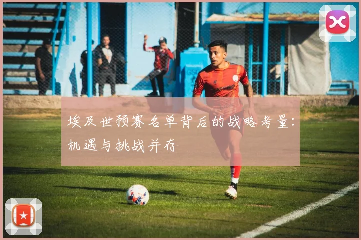 埃及世预赛名单背后的战略考量：机遇与挑战并存