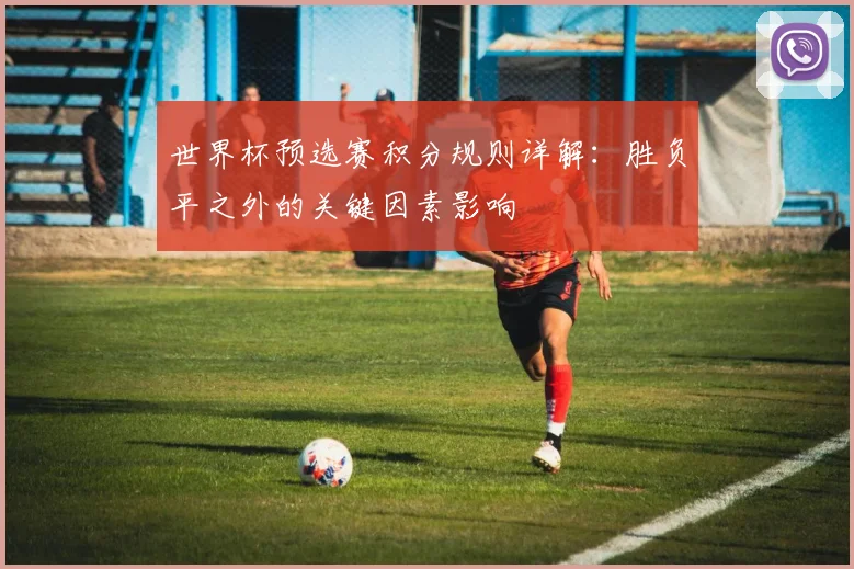 世界杯预选赛积分规则详解：胜负平之外的关键因素影响