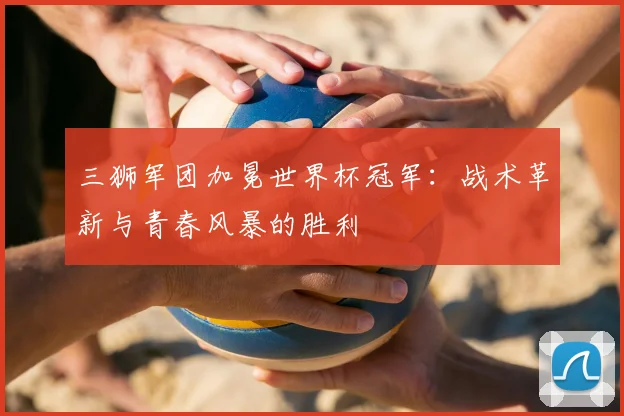 三狮军团加冕世界杯冠军:战术革新与青春风暴的胜利
