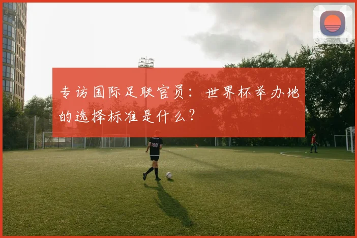专访国际足联官员:世界杯举办地的选择标准是什么?