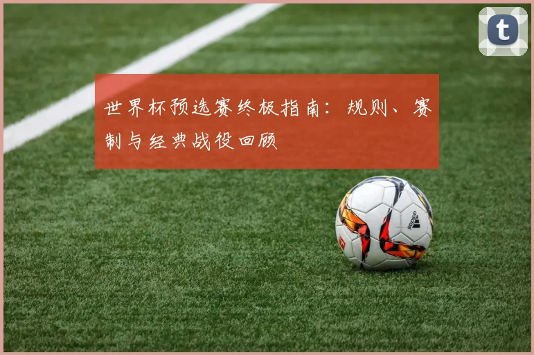 世界杯预选赛终极指南：规则、赛制与经典战役回顾