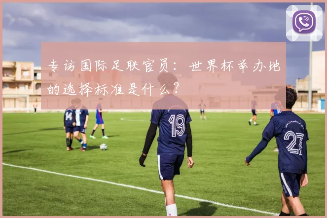 专访国际足联官员：世界杯举办地的选择标准是什么？