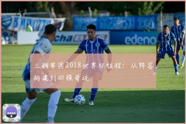 三狮军团2018世界杯征程：从阵容构建到四强奇迹