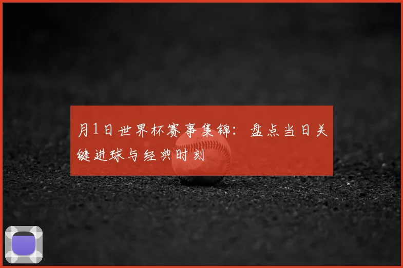 月1日世界杯赛事集锦：盘点当日关键进球与经典时刻