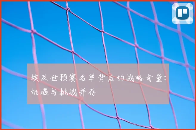 埃及世预赛名单背后的战略考量：机遇与挑战并存